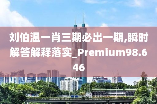 刘伯温一肖三期必出一期,瞬时解答解释落实_Premium98.646