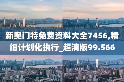 新奥门特免费资料大全7456,精细计划化执行_超清版99.566