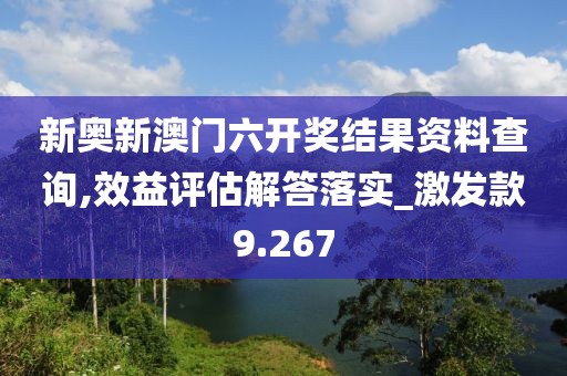 新奥新澳门六开奖结果资料查询,效益评估解答落实_激发款9.267