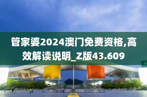 管家婆2024澳门免费资格,高效解读说明_Z版43.609