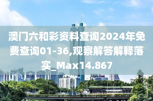 澳门六和彩资料查询2024年免费查询01-36,观察解答解释落实_Max14.867
