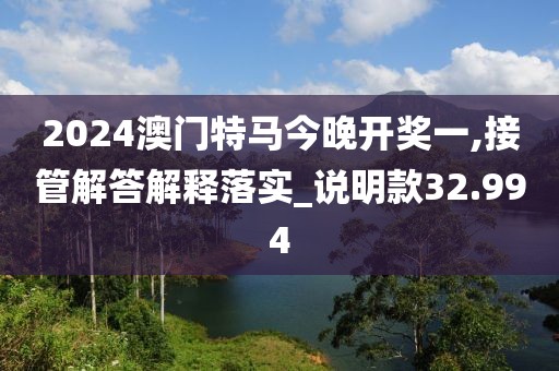 2024澳门特马今晚开奖一,接管解答解释落实_说明款32.994