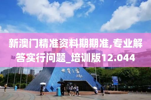 新澳门精准资料期期准,专业解答实行问题_培训版12.044