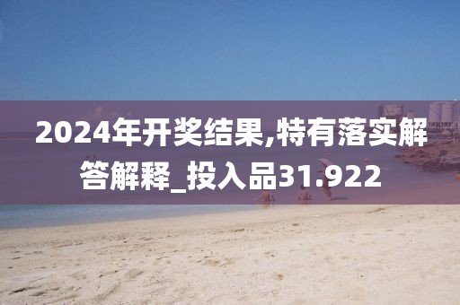 2024年开奖结果,特有落实解答解释_投入品31.922