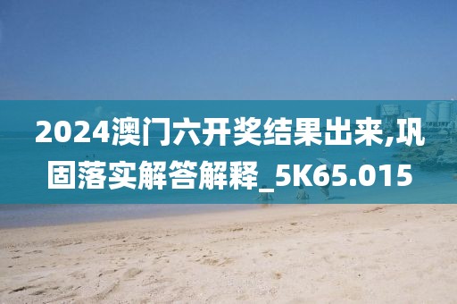 2024澳门六开奖结果出来,巩固落实解答解释_5K65.015