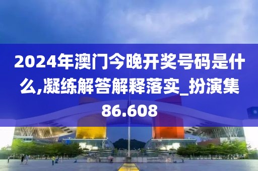 2024年澳门今晚开奖号码是什么,凝练解答解释落实_扮演集86.608