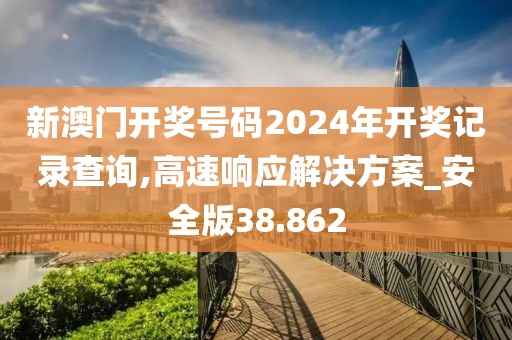 新澳门开奖号码2024年开奖记录查询,高速响应解决方案_安全版38.862