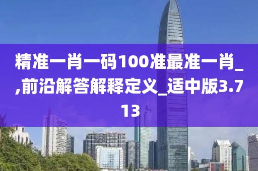 精准一肖一码100准最准一肖_,前沿解答解释定义_适中版3.713