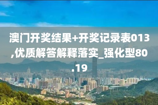澳门开奖结果+开奖记录表013,优质解答解释落实_强化型80.19