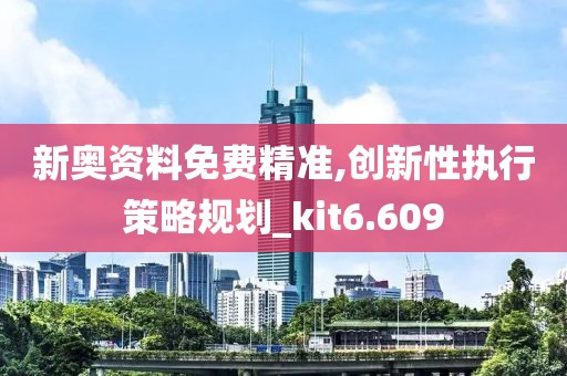 新奥资料免费精准,创新性执行策略规划_kit6.609