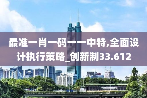 最准一肖一码一一中特,全面设计执行策略_创新制33.612