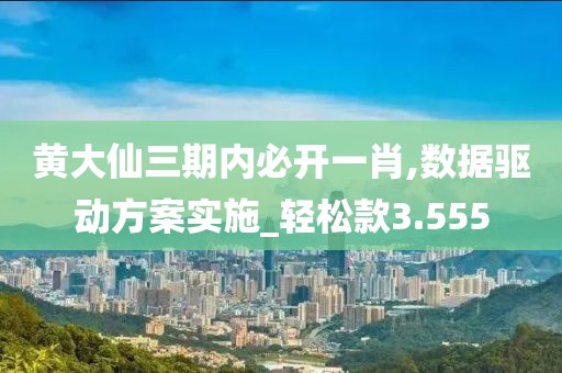 黄大仙三期内必开一肖,数据驱动方案实施_轻松款3.555