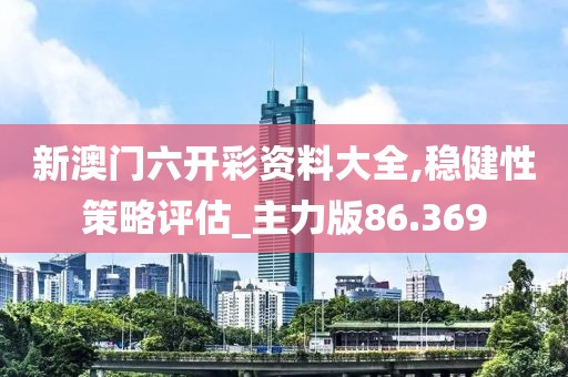 新澳门六开彩资料大全,稳健性策略评估_主力版86.369