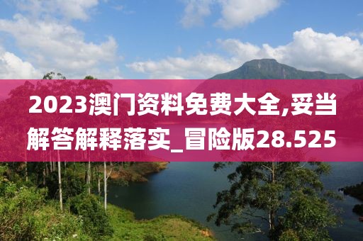 2023澳门资料免费大全,妥当解答解释落实_冒险版28.525