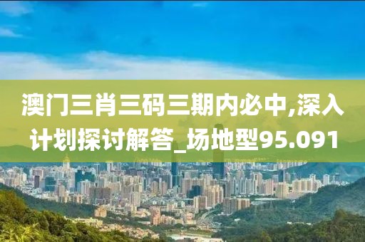 澳门三肖三码三期内必中,深入计划探讨解答_场地型95.091