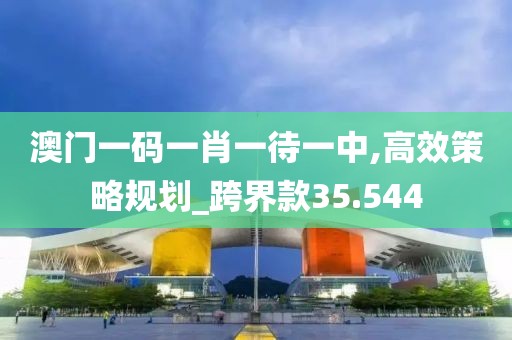 澳门一码一肖一待一中,高效策略规划_跨界款35.544
