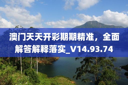 澳门天天开彩期期精准，全面解答解释落实_V14.93.74