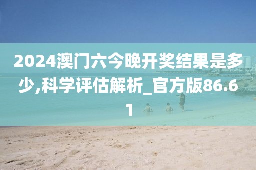 2024澳门六今晚开奖结果是多少,科学评估解析_官方版86.61