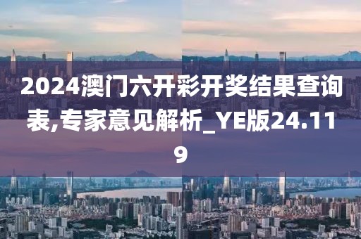 2024澳门六开彩开奖结果查询表,专家意见解析_YE版24.119