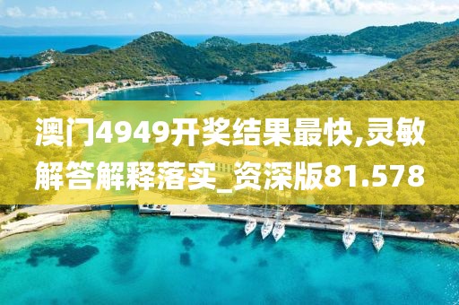 澳门4949开奖结果最快,灵敏解答解释落实_资深版81.578