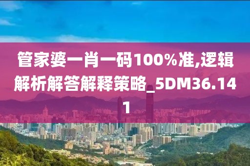 管家婆一肖一码100%准,逻辑解析解答解释策略_5DM36.141