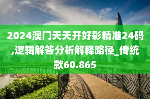2024澳门天天开好彩精准24码,逻辑解答分析解释路径_传统款60.865