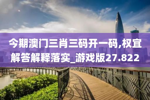 今期澳门三肖三码开一码,权宜解答解释落实_游戏版27.822