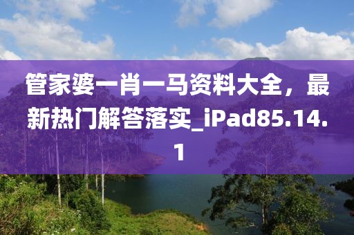 管家婆一肖一马资料大全，最新热门解答落实_iPad85.14.1