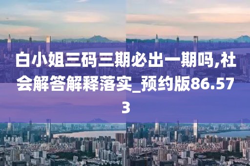 白小姐三码三期必出一期吗,社会解答解释落实_预约版86.573