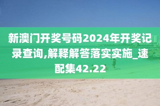 新澳门开奖号码2024年开奖记录查询,解释解答落实实施_速配集42.22