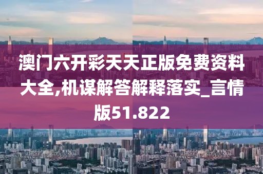 澳门六开彩天天正版免费资料大全,机谋解答解释落实_言情版51.822
