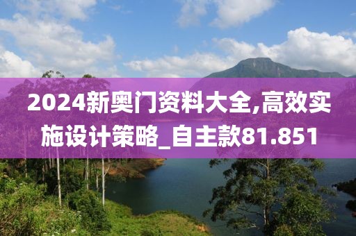 2024新奥门资料大全,高效实施设计策略_自主款81.851