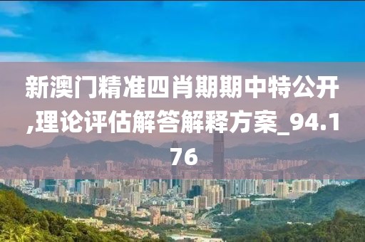 新澳门精准四肖期期中特公开,理论评估解答解释方案_94.176