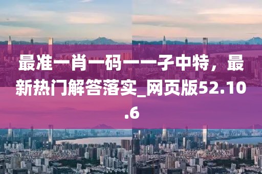 最准一肖一码一一孑中特，最新热门解答落实_网页版52.10.6