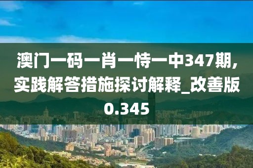 澳门一码一肖一恃一中347期,实践解答措施探讨解释_改善版0.345