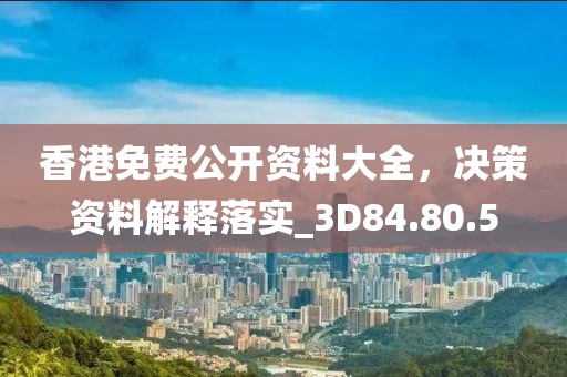 香港免费公开资料大全，决策资料解释落实_3D84.80.5