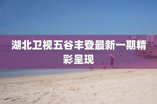 湖北卫视五谷丰登最新一期精彩呈现