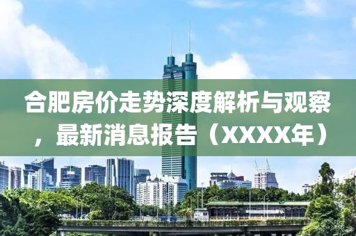 合肥房价走势深度解析与观察，最新消息报告（XXXX年）