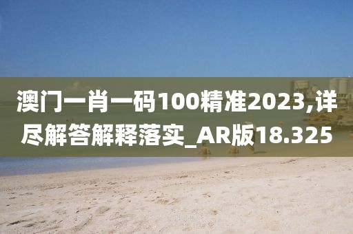 澳门一肖一码100精准2023,详尽解答解释落实_AR版18.325