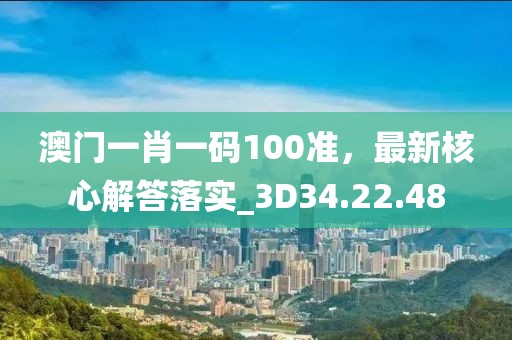 澳门一肖一码100准，最新核心解答落实_3D34.22.48