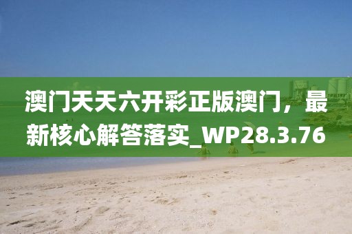 澳门天天六开彩正版澳门，最新核心解答落实_WP28.3.76