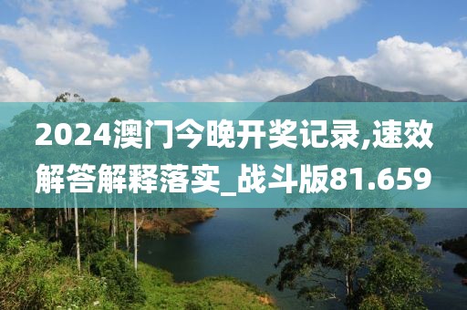 2024澳门今晚开奖记录,速效解答解释落实_战斗版81.659