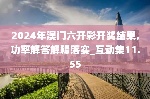 2024年澳门六开彩开奖结果,功率解答解释落实_互动集11.55