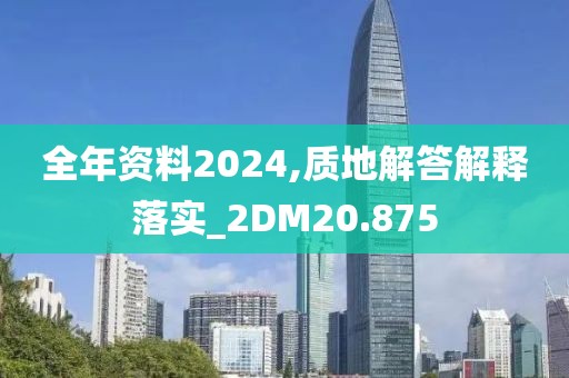 全年资料2024,质地解答解释落实_2DM20.875