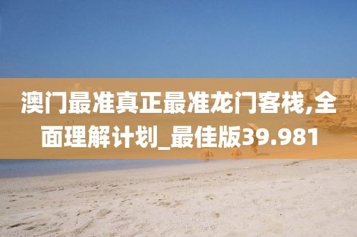 澳门最准真正最准龙门客栈,全面理解计划_最佳版39.981