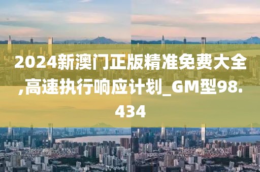 2024新澳门正版精准免费大全,高速执行响应计划_GM型98.434
