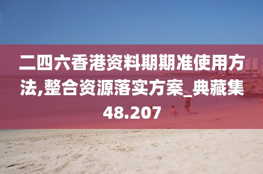 二四六香港资料期期准使用方法,整合资源落实方案_典藏集48.207