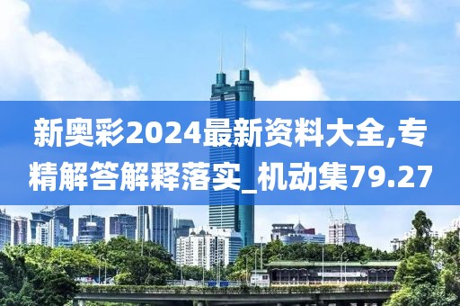 新奥彩2024最新资料大全,专精解答解释落实_机动集79.27
