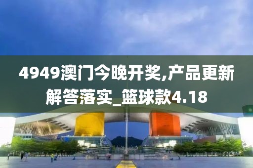 4949澳门今晚开奖,产品更新解答落实_篮球款4.18