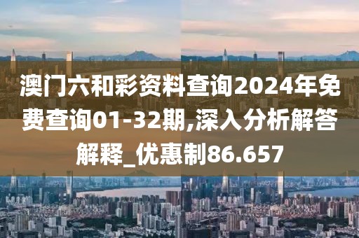 澳门六和彩资料查询2024年免费查询01-32期,深入分析解答解释_优惠制86.657